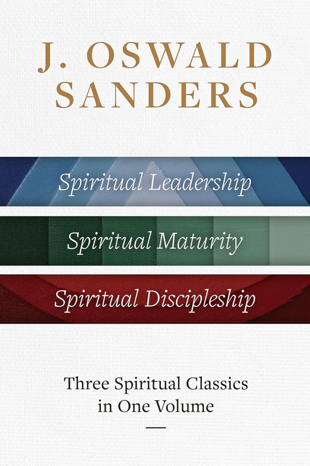 J. Oswald Sanders: Three Spiritual Classics In One Volume: Spiritual Leadership, Spiritual Maturity, Spiritual Discipleship