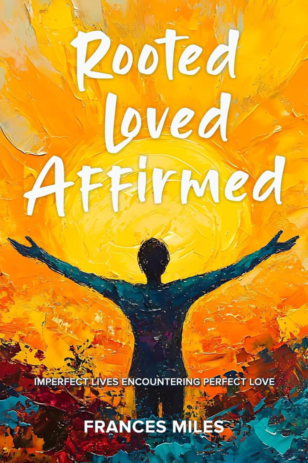 Rooted Loved Affirmed - Imperfect Lives Encountering Perfect Love